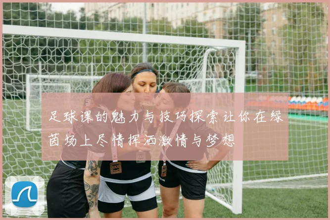 足球课的魅力与技巧探索让你在绿茵场上尽情挥洒激情与梦想