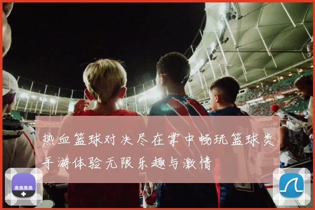 热血篮球对决尽在掌中畅玩篮球类手游体验无限乐趣与激情